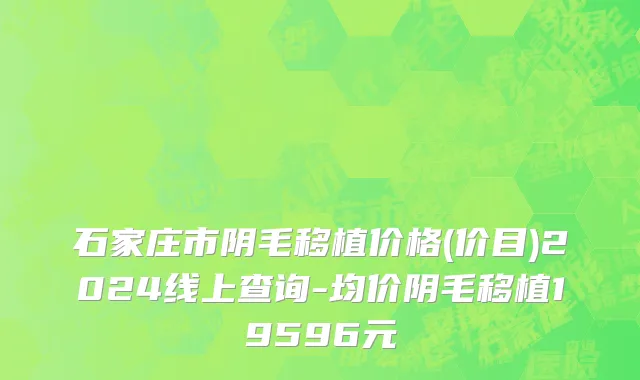 石家庄市阴毛移植价格(价目)2024线上查询-均价阴毛移植19596元