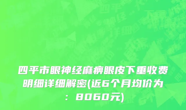 四平市眼神经麻痹眼皮下垂收费明细详细解密(近6个月均价为：8060元)