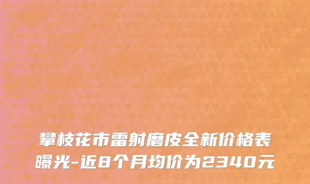 攀枝花市雷射磨皮全新价格表曝光-近8个月均价为2340元