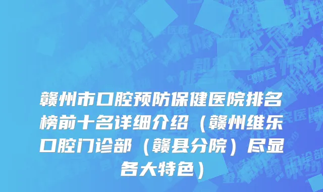 赣州市口腔预防保健医院排名榜前十名详细介绍（赣州维乐口腔门诊部（赣县分院）尽显各大特色）