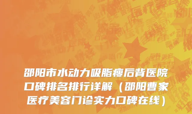 邵阳市水动力吸脂瘦后背医院口碑排名排行详解（邵阳曹家医疗美容门诊实力口碑在线）