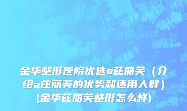 金华整形医院优选a芘丽芙（介绍a芘丽芙的优势和适用人群）(金华芘丽芙整形怎么样)