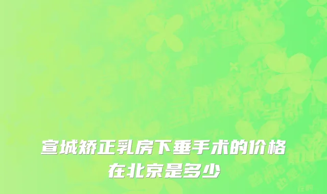 宣城矫正乳房下垂手术的价格在北京是多少