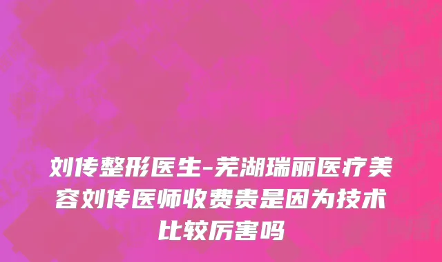 刘传整形医生-芜湖瑞丽医疗美容刘传医师收费贵是因为技术比较厉害吗