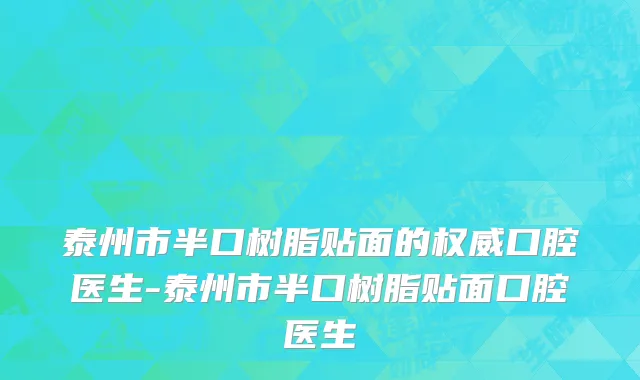 泰州市半口树脂贴面的权威口腔医生-泰州市半口树脂贴面口腔医生
