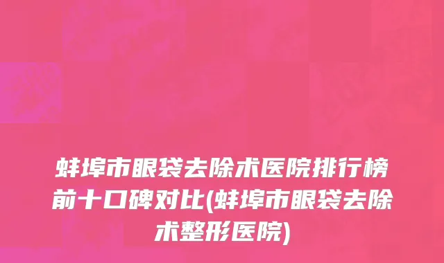 蚌埠市眼袋去除术医院排行榜前十口碑对比(蚌埠市眼袋去除术整形医院)
