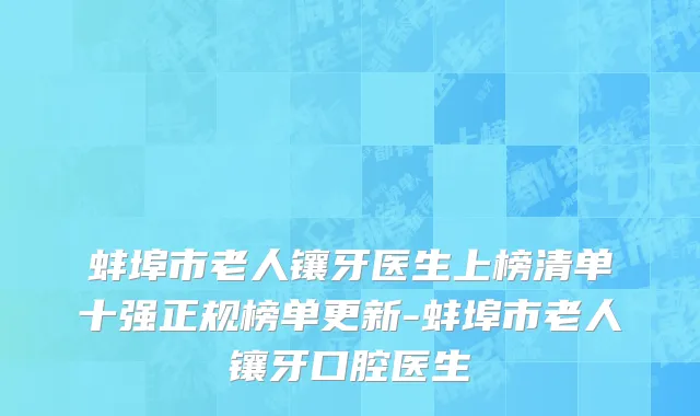 蚌埠市老人镶牙医生上榜清单十强正规榜单更新-蚌埠市老人镶牙口腔医生