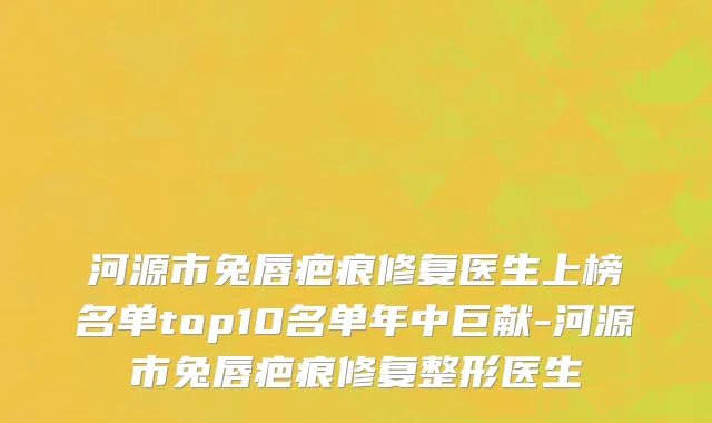 河源市兔唇疤痕修复医生上榜名单top10名单年中巨献-河源市兔唇疤痕修复整形医生