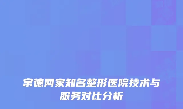 常德两家知名整形医院技术与服务对比分析