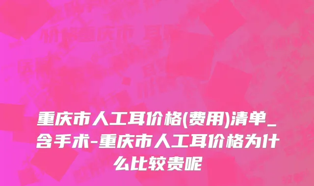 重庆市人工耳价格(费用)清单_含手术-重庆市人工耳价格为什么比较贵呢