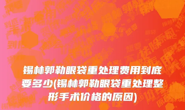 锡林郭勒眼袋重处理费用到底要多少(锡林郭勒眼袋重处理整形手术价格的原因)