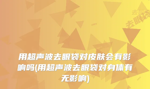 用超声波去眼袋对皮肤会有影响吗(用超声波去眼袋对身体有无影响)
