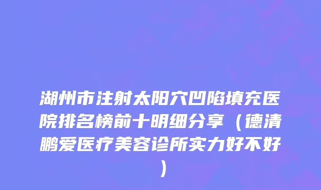 湖州市注射太阳穴凹陷填充医院排名榜前十明细分享（德清鹏爱医疗美容诊所实力好不好）