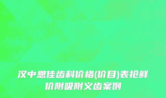 汉中恩佳齿科价格(价目)表抢鲜价附吸附义齿案例