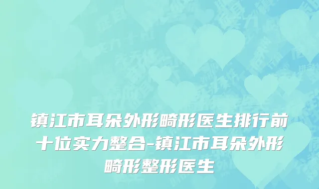 镇江市耳朵外形畸形医生排行前十位实力整合-镇江市耳朵外形畸形整形医生