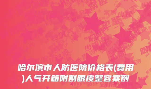 哈尔滨市人防医院价格表(费用)人气开箱附割眼皮整容案例