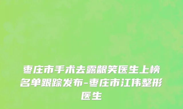 枣庄市手术去露龈笑医生上榜名单跟踪发布-枣庄市江伟整形医生