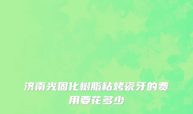 济南光固化树脂粘烤瓷牙的费用要花多少