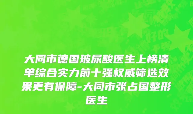 大同市德国玻尿酸医生上榜清单综合实力前十强权威筛选效果更有保障-大同市张占国整形医生