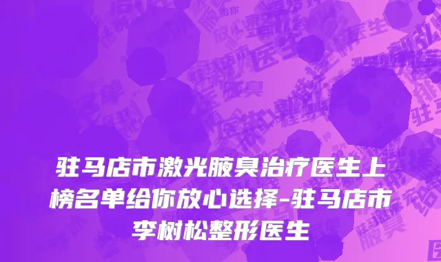 驻马店市激光腋臭治疗医生上榜名单给你放心选择-驻马店市李树松整形医生