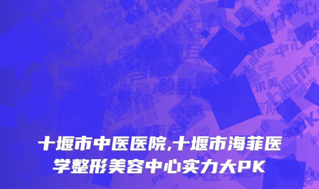 十堰市中医医院,十堰市海菲医学整形美容中心实力大PK