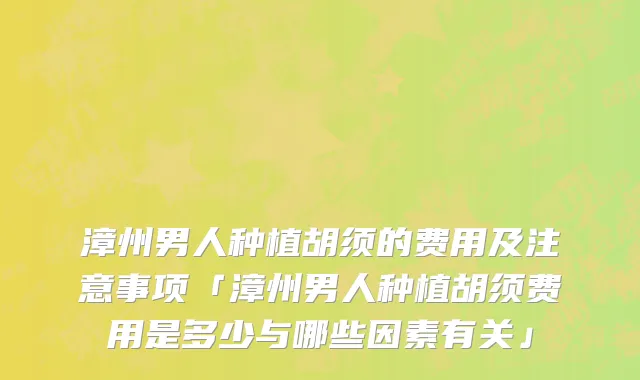 漳州男人种植胡须的费用及注意事项「漳州男人种植胡须费用是多少与哪些因素有关」