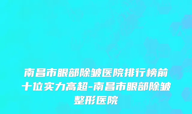 南昌市眼部除皱医院排行榜前十位实力高超-南昌市眼部除皱整形医院