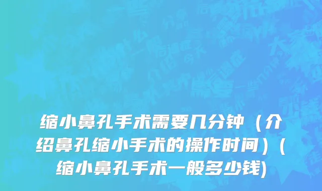 缩小鼻孔手术需要几分钟（介绍鼻孔缩小手术的操作时间）(缩小鼻孔手术一般多少钱)