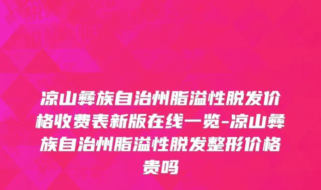 凉山彝族自治州脂溢性脱发价格收费表新版在线一览-凉山彝族自治州脂溢性脱发整形价格贵吗