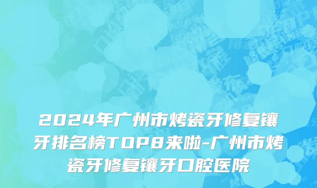 2024年广州市烤瓷牙修复镶牙排名榜TOP8来啦-广州市烤瓷牙修复镶牙口腔医院