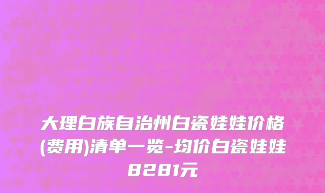 大理白族自治州白瓷娃娃价格(费用)清单一览-均价白瓷娃娃8281元