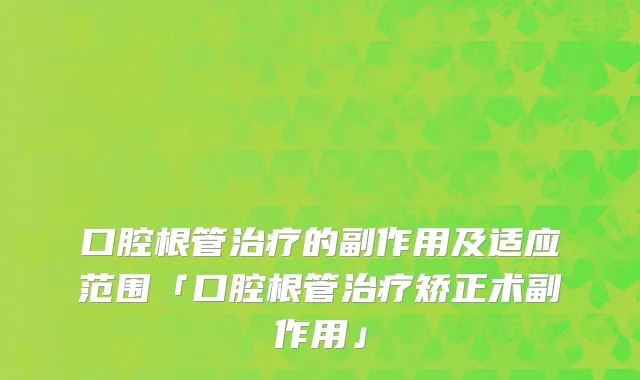 口腔根管治疗的副作用及适应范围「口腔根管治疗矫正术副作用」