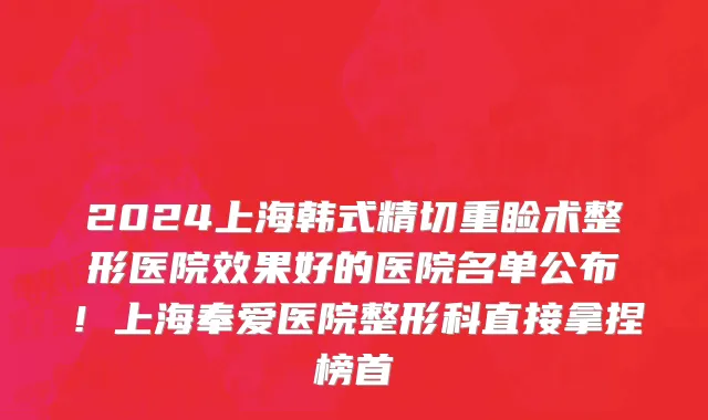 2024上海韩式精切重睑术整形医院效果好的医院名单公布!上海奉爱医院整形科直接拿捏榜首