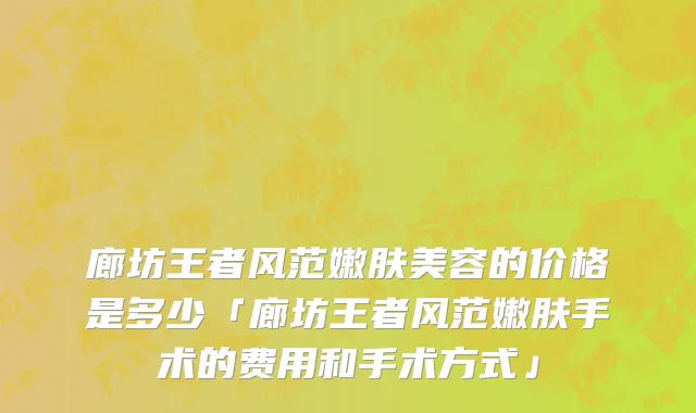 廊坊王者风范嫩肤美容的价格是多少「廊坊王者风范嫩肤手术的费用和手术方式」