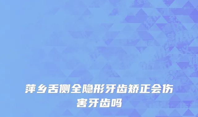 萍乡舌侧全隐形牙齿矫正会伤害牙齿吗