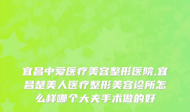 宜昌中爱医疗美容整形医院,宜昌楚美人医疗整形美容诊所怎么样哪个大夫手术做的好