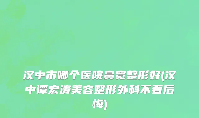 汉中市哪个医院鼻宽整形好(汉中谭宏涛美容整形外科不看后悔)