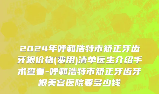 2024年呼和浩特市矫正牙齿牙根价格(费用)清单医生介绍手术查看-呼和浩特市矫正牙齿牙根美容医院要多少钱