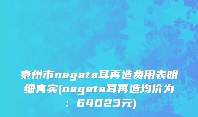 泰州市nagata耳再造费用表明细真实(nagata耳再造均价为：64023元)