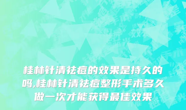 桂林针清祛痘的效果是持久的吗,桂林针清祛痘整形手术多久做一次才能获得最佳效果