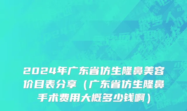 2024年广东省仿生隆鼻美容价目表分享（广东省仿生隆鼻手术费用大概多少钱啊）