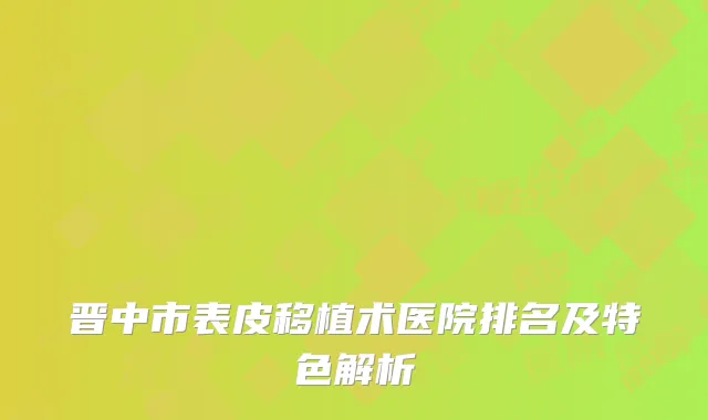 晋中市表皮移植术医院排名及特色解析