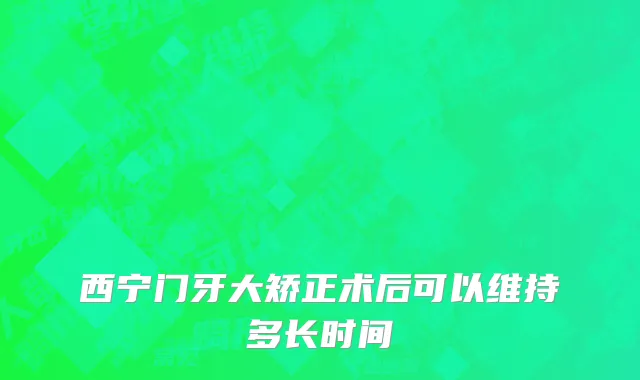 西宁门牙大矫正术后可以维持多长时间