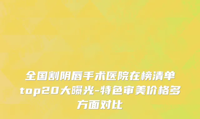 全国割阴唇手术医院在榜清单top20大曝光-特色审美价格多方面对比