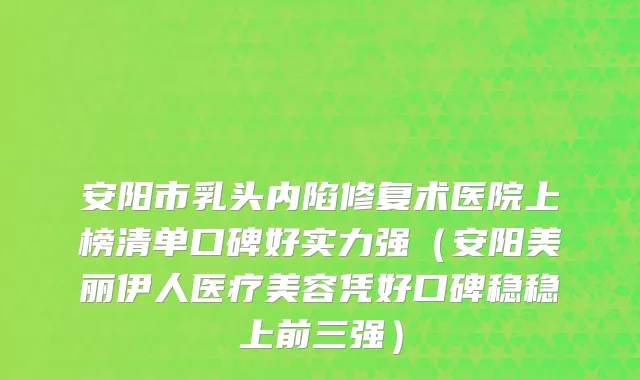 安阳市乳头内陷修复术医院上榜清单口碑好实力强（安阳美丽伊人医疗美容凭好口碑稳稳上前三强）