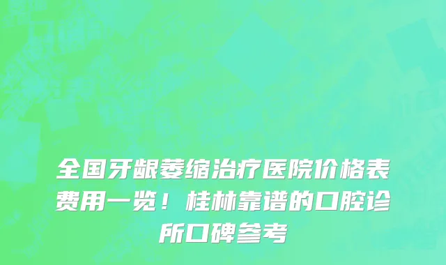 全国牙龈萎缩治疗医院价格表费用一览！桂林靠谱的口腔诊所口碑参考