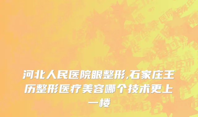 河北人民医院眼整形,石家庄王历整形医疗美容哪个技术更上一楼