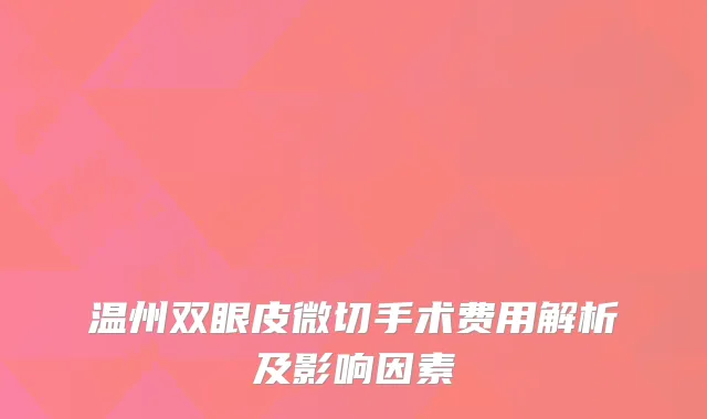 温州双眼皮微切手术费用解析及影响因素