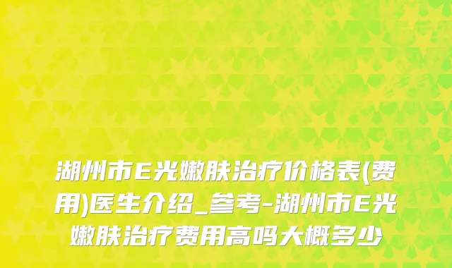 湖州市E光嫩肤治疗价格表(费用)医生介绍_参考-湖州市E光嫩肤治疗费用高吗大概多少