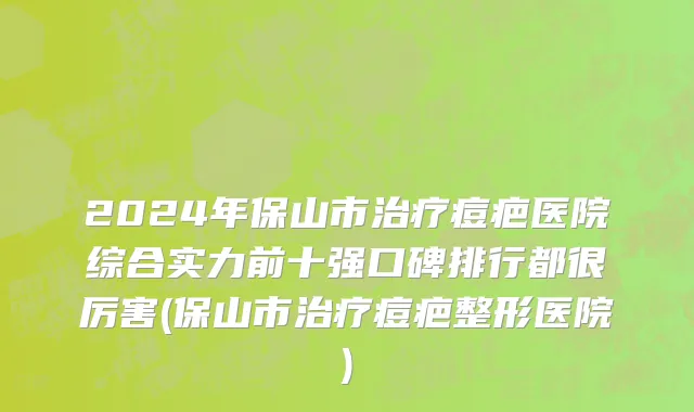 2024年保山市治疗痘疤医院综合实力前十强口碑排行都很厉害(保山市治疗痘疤整形医院)